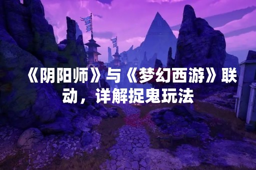 《阴阳师》与《梦幻西游》联动，详解捉鬼玩法