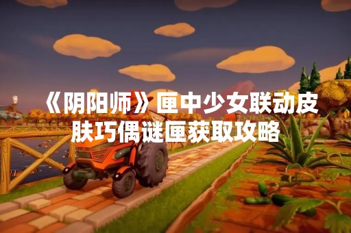 《阴阳师》匣中少女联动皮肤巧偶谜匣获取攻略
