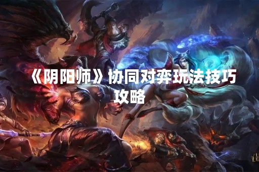 《阴阳师》协同对弈玩法技巧攻略