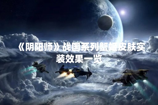 《阴阳师》战国系列蟹姬皮肤实装效果一览