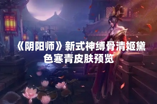 《阴阳师》新式神缚骨清姬黛色寒青皮肤预览