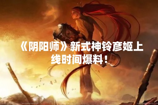《阴阳师》新式神铃彦姬上线时间爆料！