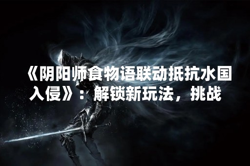 《阴阳师食物语联动抵抗水国入侵》：解锁新玩法，挑战新BOSS！