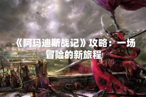《阿玛迪斯战记》攻略：一场冒险的新旅程