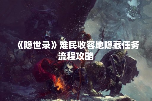 《隐世录》难民收容地隐藏任务流程攻略