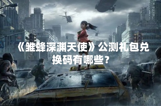 《雏蜂深渊天使》公测礼包兑换码有哪些？