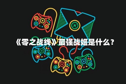 《零之战线》最强战姬是什么？
