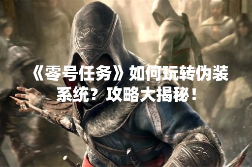 《零号任务》如何玩转伪装系统？攻略大揭秘！