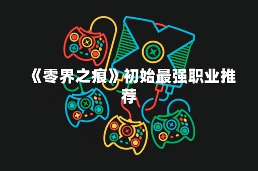 《零界之痕》初始最强职业推荐