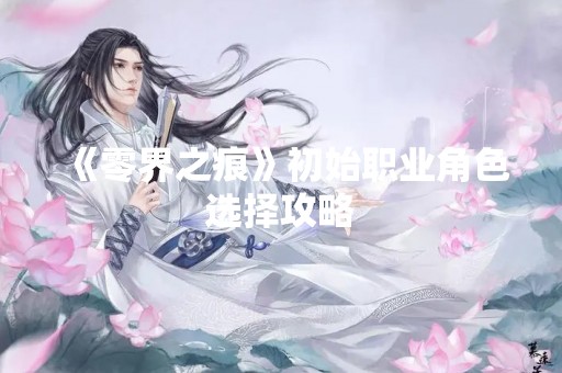 《零界之痕》初始职业角色选择攻略