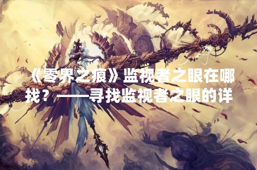 《零界之痕》监视者之眼在哪找？——寻找监视者之眼的详细攻略