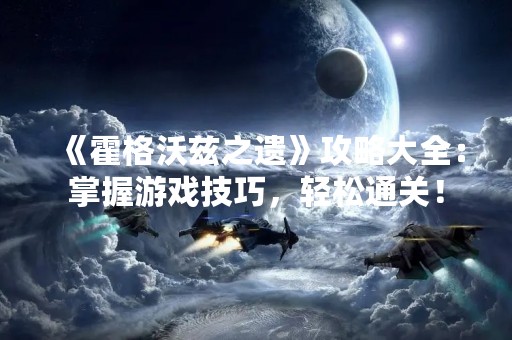 《霍格沃兹之遗》攻略大全：掌握游戏技巧，轻松通关！