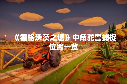 《霍格沃茨之遗》中角驼兽捕捉位置一览