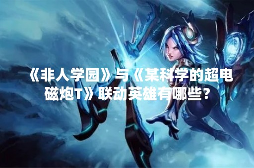 《非人学园》与《某科学的超电磁炮T》联动英雄有哪些？