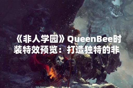 《非人学园》QueenBee时装特效预览：打造独特的非人风格