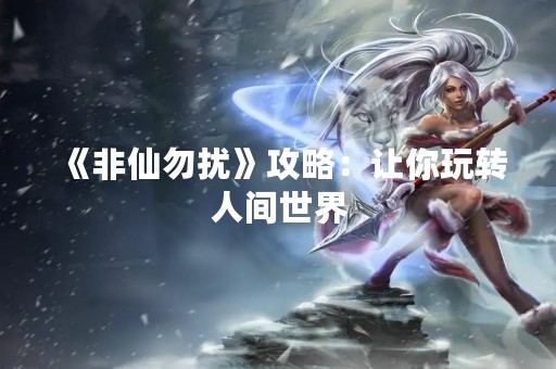 《非仙勿扰》攻略：让你玩转人间世界