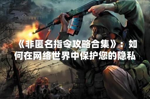 《非匿名指令攻略合集》：如何在网络世界中保护您的隐私