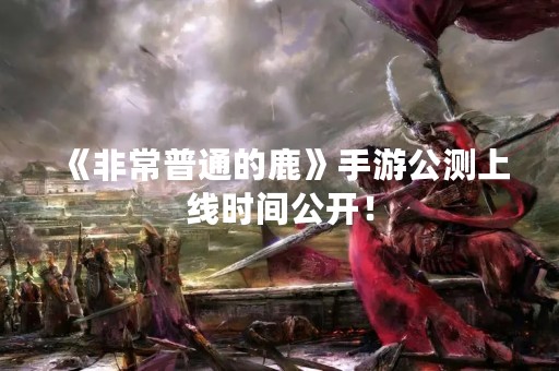 《非常普通的鹿》手游公测上线时间公开！
