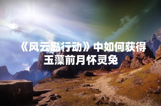 《风云岛行动》中如何获得玉藻前月怀灵兔