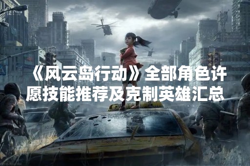 《风云岛行动》全部角色许愿技能推荐及克制英雄汇总