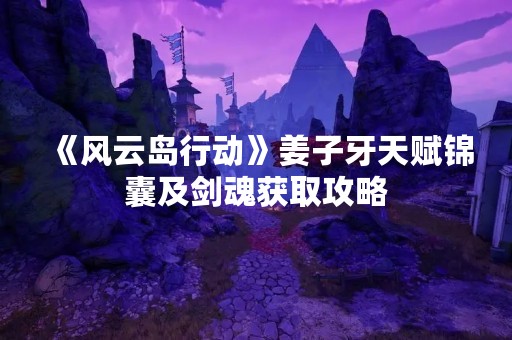 《风云岛行动》姜子牙天赋锦囊及剑魂获取攻略