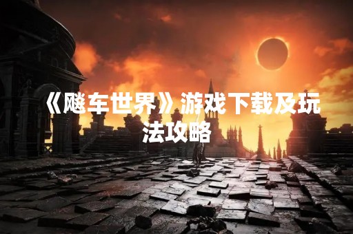 《飚车世界》游戏下载及玩法攻略