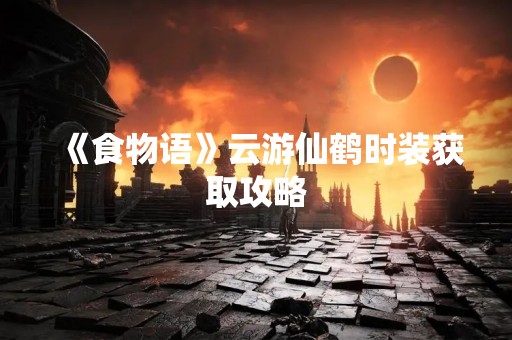 《食物语》云游仙鹤时装获取攻略