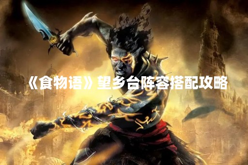 《食物语》望乡台阵容搭配攻略