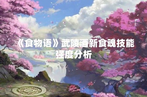 《食物语》武陵酒新食魂技能强度分析