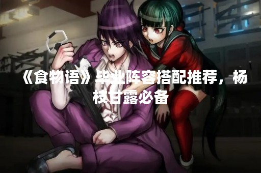 《食物语》毕业阵容搭配推荐，杨枝甘露必备
