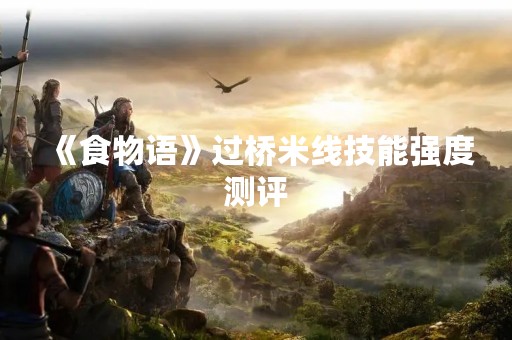 《食物语》过桥米线技能强度测评