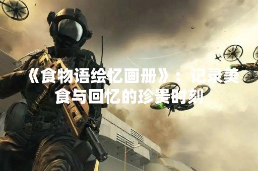 《食物语绘忆画册》：记录美食与回忆的珍贵时刻