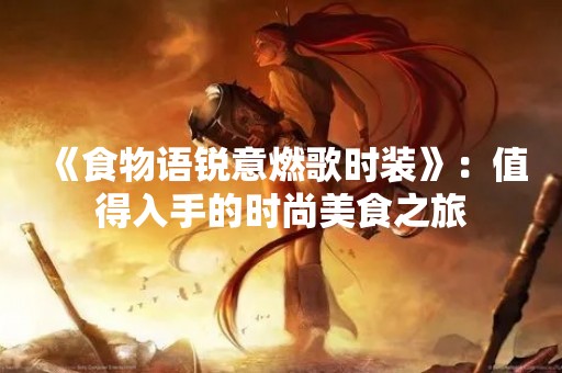 《食物语锐意燃歌时装》：值得入手的时尚美食之旅