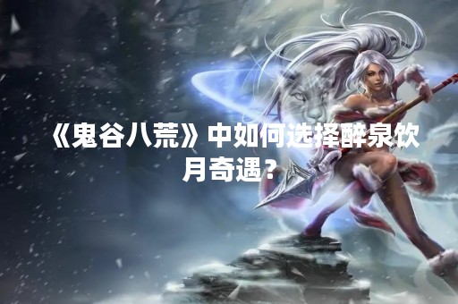 《鬼谷八荒》中如何选择醉泉饮月奇遇？