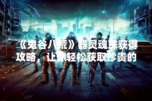 《鬼谷八荒》器灵魂珠获得攻略，让你轻松获取珍贵的器灵魂珠！