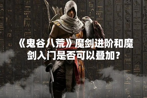 《鬼谷八荒》魔剑进阶和魔剑入门是否可以叠加？