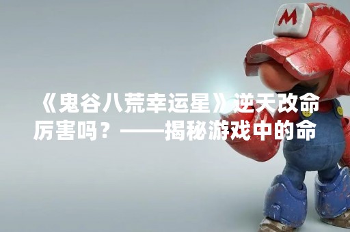 《鬼谷八荒幸运星》逆天改命厉害吗？——揭秘游戏中的命运改变