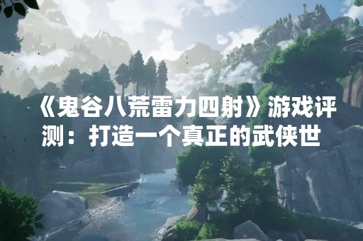 《鬼谷八荒雷力四射》游戏评测：打造一个真正的武侠世界