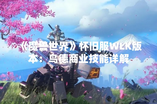 《魔兽世界》怀旧服WLK版本：鸟德商业技能详解