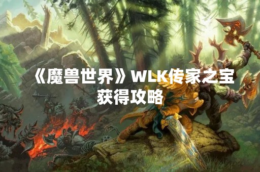 《魔兽世界》WLK传家之宝获得攻略
