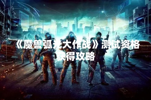 《魔兽弧光大作战》测试资格获得攻略