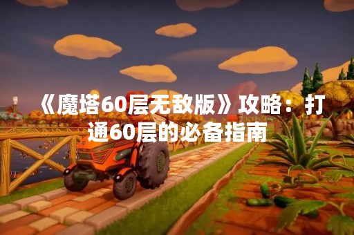 《魔塔60层无敌版》攻略：打通60层的必备指南