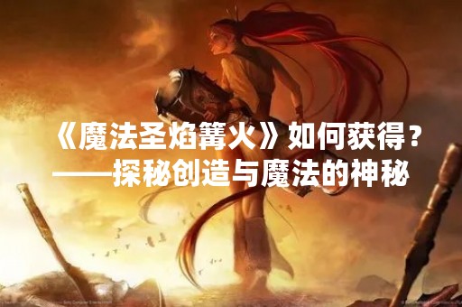《魔法圣焰篝火》如何获得？——探秘创造与魔法的神秘世界