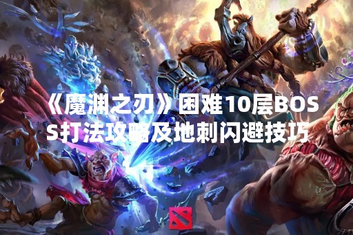 《魔渊之刃》困难10层BOSS打法攻略及地刺闪避技巧