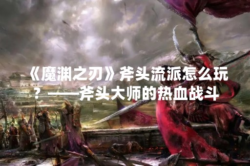 《魔渊之刃》斧头流派怎么玩？——斧头**的热血战斗
