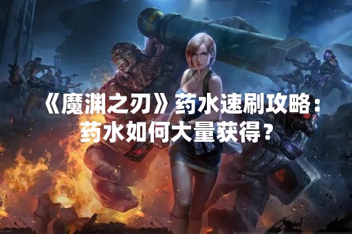 《魔渊之刃》药水速刷攻略：药水如何大量获得？