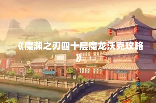《魔渊之刃四十层魔龙沃克攻略》