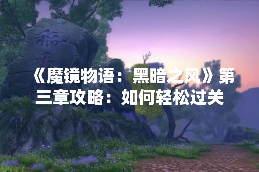 《魔镜物语：黑暗之风》第三章攻略：如何轻松过关