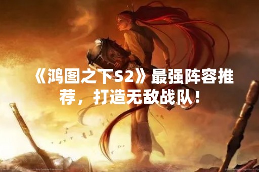 《鸿图之下S2》最强阵容推荐，打造无敌战队！