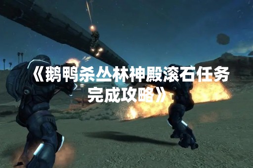 《鹅鸭杀丛林神殿滚石任务完成攻略》